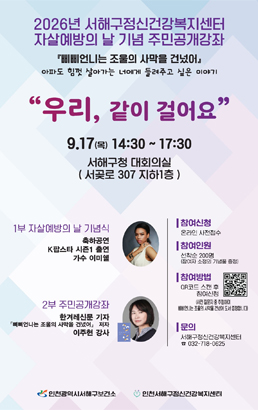 2026년 서해구정신건강복지센터자살예방의 날 기념 주민공개강좌『삐삐언니는 조울의 사막을 건넜어』아파도 힘껏 살아가는 너에게 들려주고 싶은 이야기“우리, 같이 걸어요”9.17(목) 14:30 - 17:30서해구청 대회의실(서곶로 307 지하1층)1부 자살예방의 날 기념식축하공연K팝스타 시즌1 출연가수 이미쉘2부 주민공개강좌한겨레신문 기자『삐삐언니는 조울의 사막을 건넜어』 저자이주현 강사참여신청온라인 사전접수참여인원선착순 200명(참여자 소정의 기념품 증정)참여방법QR코드 스캔 후참여신청(사전 질문지 중 작성하여삐삐언니는 조울의 사막을 건넜어 도서 증정합니다)문의서해구정신건강복지센터☎ 032-718-0625인천광역시서해구보건소인천서해구정신건강복지센터
