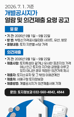 2026. 7. 1. 기준 개별공시지가 열람 및 의견제출 요령 공고○ 열 람ㆍ 기 간: 2026년 9월 1일 ~ 9월 22일ㆍ 방 법: 부동산가격공시알리미 사이트, 유선, 방문ㆍ 열람내용: 토지 지번별 ㎡당 가격○ 의견제출ㆍ 기 간: 2026년 9월 1일 ~ 9월 22일ㆍ 제출사항: 토지특성이 같거나 유사한 표준지의 가격이나 인근 토지의 지가와 균형을 이루고있지 아니한 경우 적정한 의견가격 제시ㆍ 제출자: 토지소유자 및 그 밖의 이해관계인ㆍ 제출처: 서해구청 토지정보과ㆍ 제출방법: 개별공시지가 의견제출서에 기재문의: 토지정보과 032-560-4842, 4844