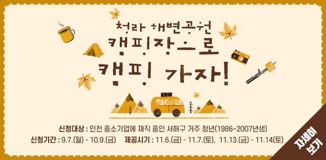청라 해변공원 캠핑장으로 캠핑 가자!신청대상 : 인천 중소기업에 재직 중인 서해구 거주 청년(1986~2007년생)신청기간 : 9.7.(월) - 10.9.(금) 제공시기 : 11.6.(금) - 11.7.(토), 11.13.(금) - 11.14(토) 자세히보기