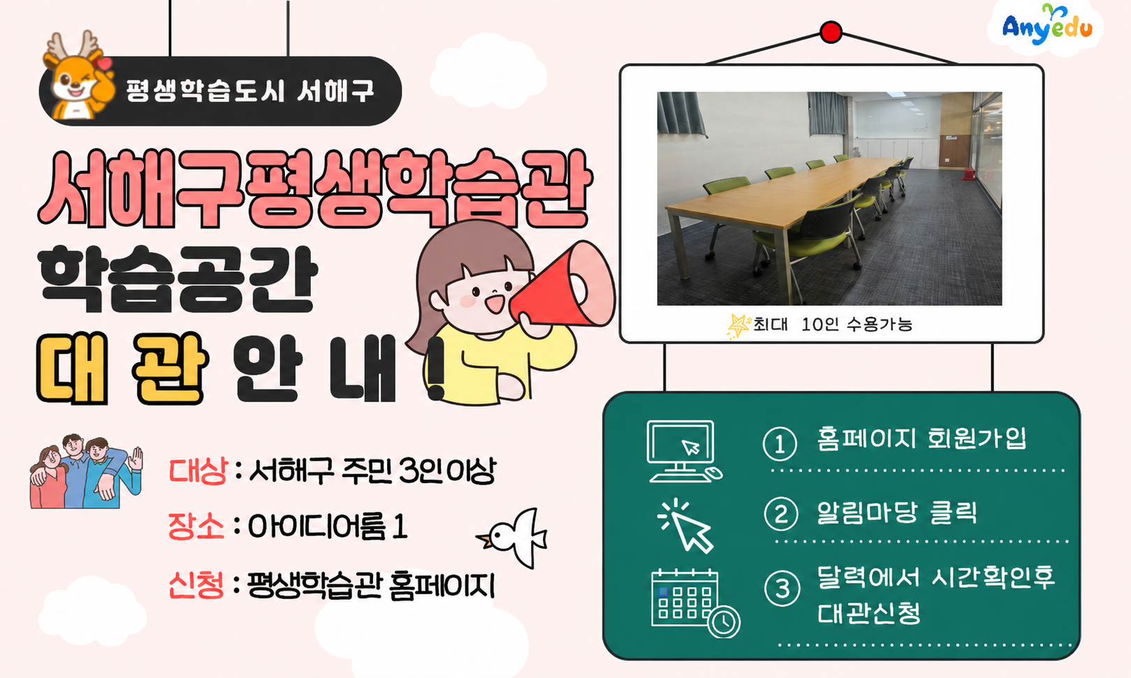 평생학습도시 서해구

서해구평생학습관 학습공간 대관안내

대상 : 서구 주민 3인 이상

장소 : 아이디어룸 1

신청 : 평생학습관 홈페이지

선두

인천서구

최대 10인 수용가능

①

홈페이지 회원가입

②

알림마당 클릭

③

달력에서 시간확인후 대관신청