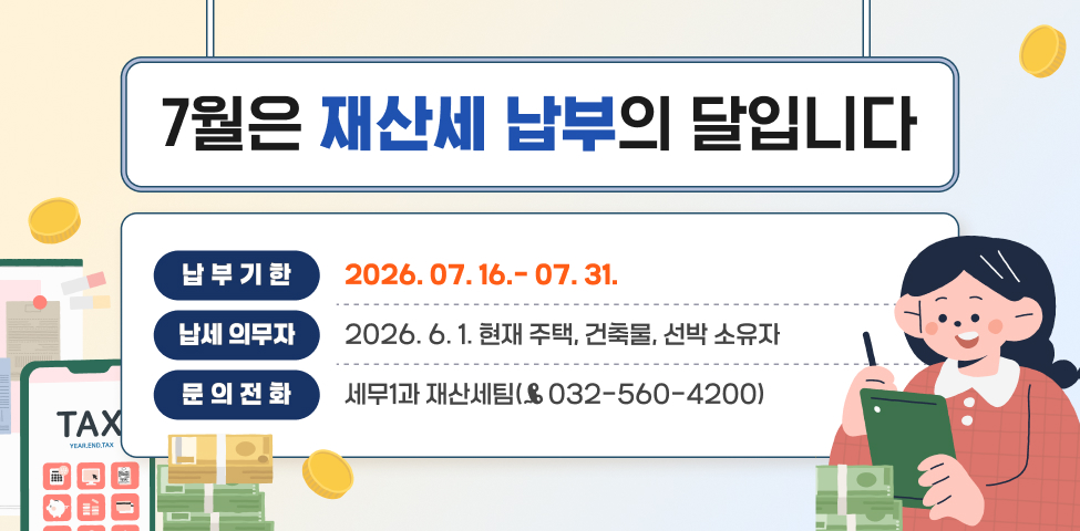 7월은 재산세 납부의 달입니다납부기간: 2026. 07. 16.- 07. 31.납세의무자: 2026. 6. 1. 현재 주택, 건축물, 선박 소유자문의: 세무1과 재산세팀(☎ 032-560-4200)