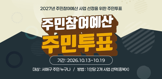 2027년 주민참여예산 사업 선정을 위한 주민투표기간 : 2026.10.13~10.19대상 : 서해구 주민 누구나/방법 : 1인당 2개 사업 선택(중복X)