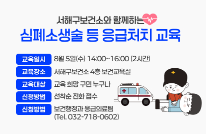 서구보건소와 함께하는 심폐소생술 등 응급처치 교육
1. 교육일시 : 8월 5일(수) 14:00~16:00 (2시간)
2. 교육장소 : 서구보건소 4층 보건교육실
3. 교육대상 : 교육 희망 구민 누구나
4. 신청방법 : 선착순 전화 접수
5. 접 수 처 : 보건행정과 응급의료팀 (Tel. 032-718-0602)