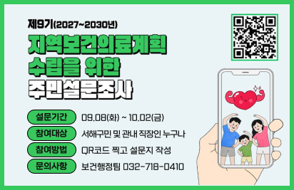 지역보건의료계획  수립을 위한 주민설문조사
설문기간
09.08(화) ~ 10.02(금)
참여대상
서해구민 및 관내 직장인 누구나
참여방법
QR코드 찍고 설문지 작성
문의사항
보건행정팀 032-718-0410