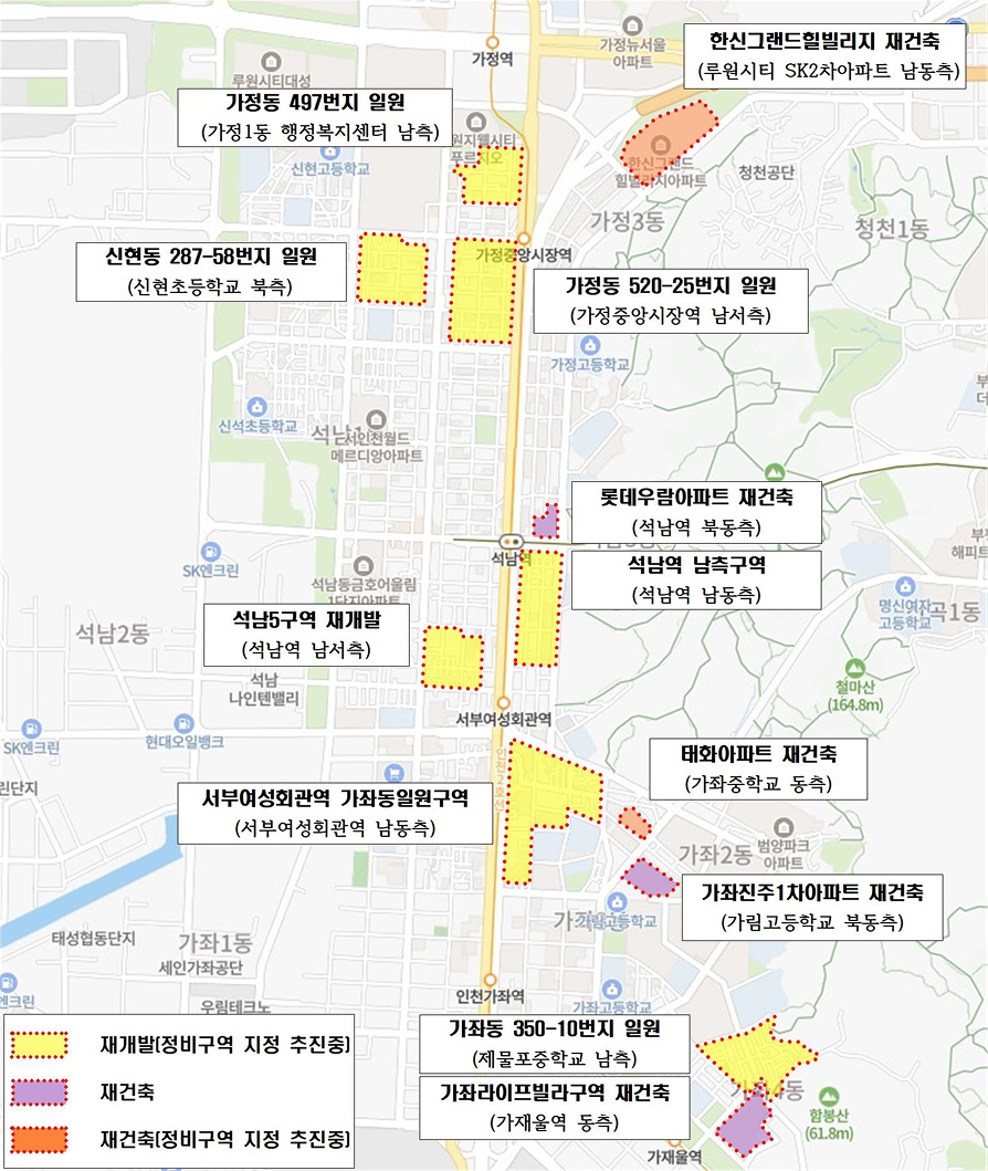 도시 및 주거환경 개선사업 위치도 [비고 : 노란색박스 - 재개발(정비구역 지정 추진중), 보라색 박스 - 재건축, 주황색 박스 - 재건축(정비구역 지정 추진중)]. 가정역부터 인천가좌역을 중심으로 재개발(정비구역 지정 추진중) 지역(7개) : 가정동 497번지 일원(가정1동 행정복지센터 남측), 가정동 520-25번지 일원(가정중앙시장역 남서측), 신현동 287-58번지 일원(신현초등학교 북측), 석남역 남측구역(석남역 남동측), 석남5구역 재개발(석남역 남서측), 서부여성회관역 가좌동일원구역(서부여성회관역 남동측), 가좌동 350-10번지 일원(제물포중학교 남측) / 재건축지역(2개) : 롯데우람아파트 재건축(석남역 북동측), 가좌진주 1차아파트 재건축(가림고등학교 북동측), 가좌라이프빌라구역 재건축(가재울역 동측) / 재건축(정비구역 지정 추진중) 지역(2개) : 한신그랜드힐빌리지 재건축(루원시티 SK2 아파트 남동측), 태화아파트 재건축(가좌중학교 동측) 