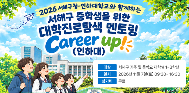2026 서해구청-인하대학교와 함께하는 서해구 중학생을 위한 대학진로탐색 멘토링career up! (인하대)대상 서해구 거주 및 중학교 재학생 1~3학년일시 2026년 11월 7일(토) 09:30~16:30참가비 무료
